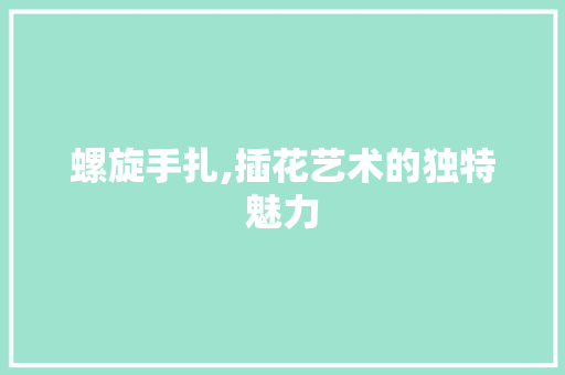 螺旋手扎,插花艺术的独特魅力