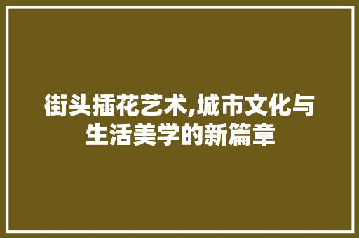 街头插花艺术,城市文化与生活美学的新篇章