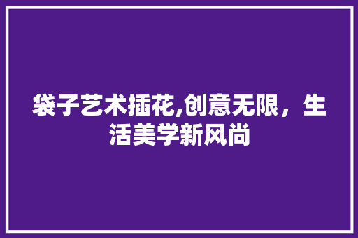 袋子艺术插花,创意无限，生活美学新风尚