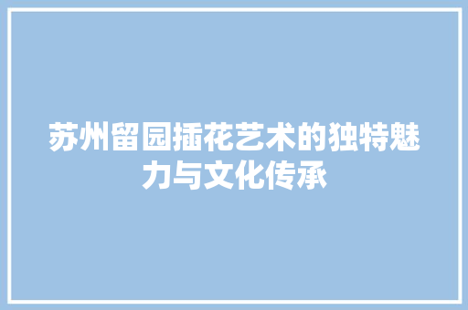 苏州留园插花艺术的独特魅力与文化传承