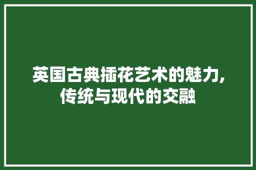 英国古典插花艺术的魅力,传统与现代的交融