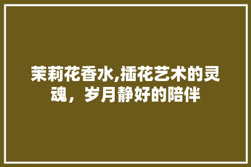 茉莉花香水,插花艺术的灵魂，岁月静好的陪伴