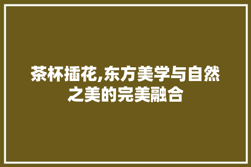 茶杯插花,东方美学与自然之美的完美融合