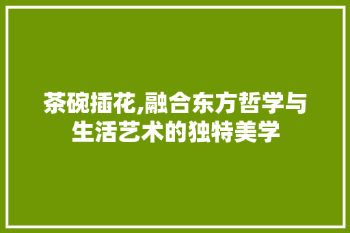 茶碗插花,融合东方哲学与生活艺术的独特美学