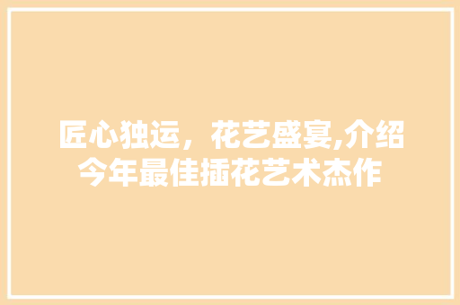 匠心独运，花艺盛宴,介绍今年最佳插花艺术杰作