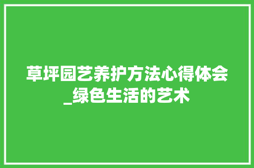 草坪园艺养护方法心得体会_绿色生活的艺术