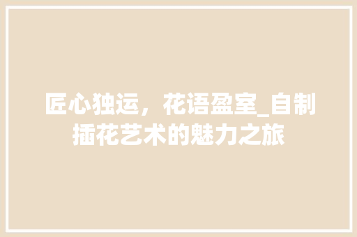 匠心独运，花语盈室_自制插花艺术的魅力之旅