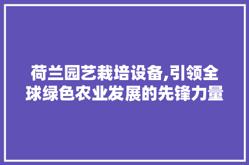 荷兰园艺栽培设备,引领全球绿色农业发展的先锋力量