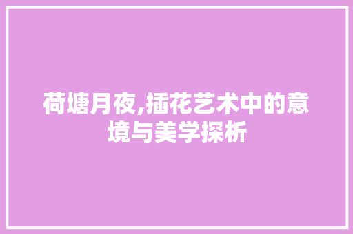 荷塘月夜,插花艺术中的意境与美学探析
