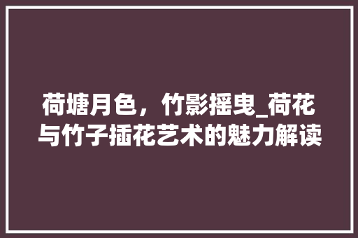 荷塘月色，竹影摇曳_荷花与竹子插花艺术的魅力解读