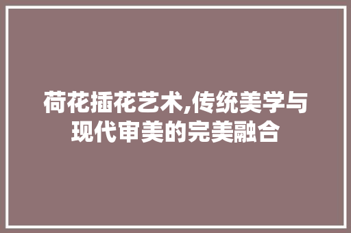 荷花插花艺术,传统美学与现代审美的完美融合