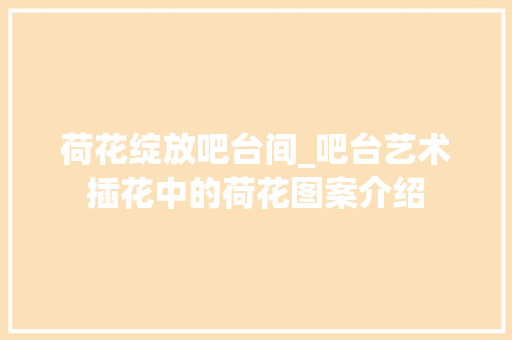 荷花绽放吧台间_吧台艺术插花中的荷花图案介绍