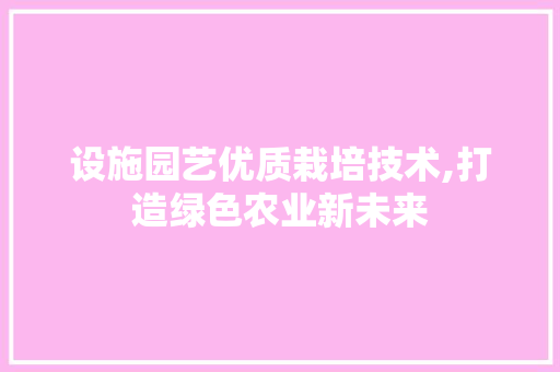 设施园艺优质栽培技术,打造绿色农业新未来