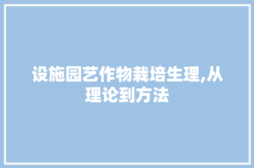 设施园艺作物栽培生理,从理论到方法