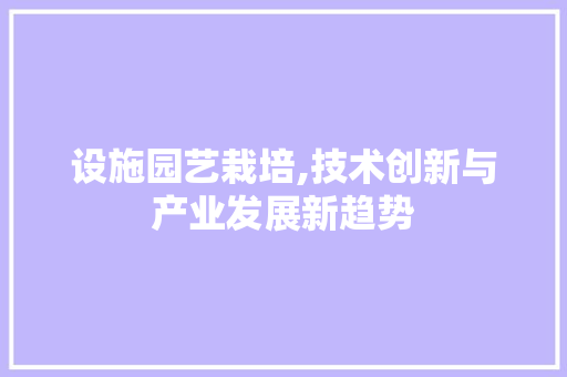 设施园艺栽培,技术创新与产业发展新趋势