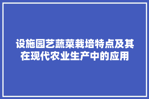 设施园艺蔬菜栽培特点及其在现代农业生产中的应用