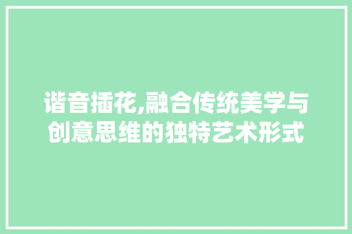 谐音插花,融合传统美学与创意思维的独特艺术形式