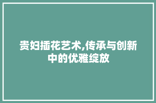 贵妇插花艺术,传承与创新中的优雅绽放