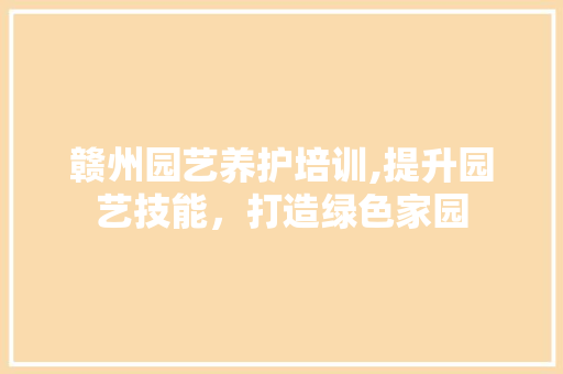 赣州园艺养护培训,提升园艺技能，打造绿色家园