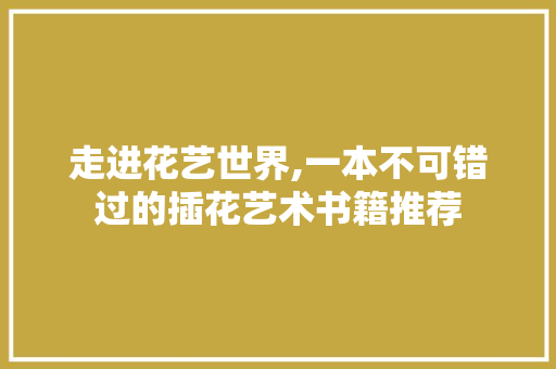走进花艺世界,一本不可错过的插花艺术书籍推荐