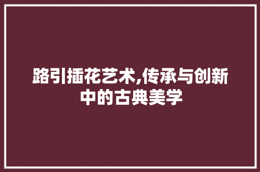 路引插花艺术,传承与创新中的古典美学