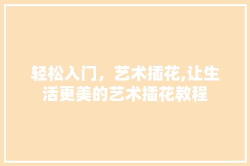 轻松入门，艺术插花,让生活更美的艺术插花教程
