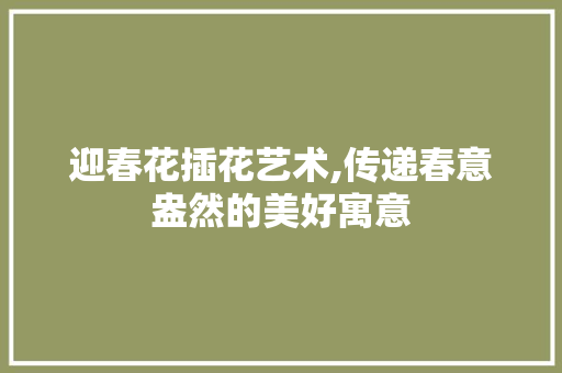 迎春花插花艺术,传递春意盎然的美好寓意