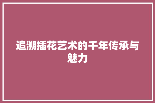 追溯插花艺术的千年传承与魅力