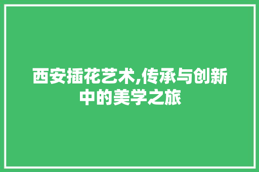 西安插花艺术,传承与创新中的美学之旅