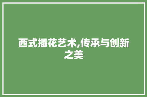 西式插花艺术,传承与创新之美