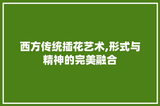 西方传统插花艺术,形式与精神的完美融合