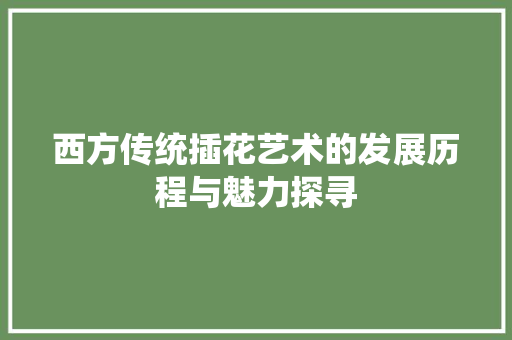 西方传统插花艺术的发展历程与魅力探寻