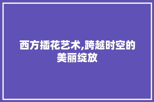 西方插花艺术,跨越时空的美丽绽放