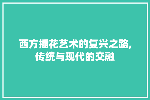 西方插花艺术的复兴之路,传统与现代的交融