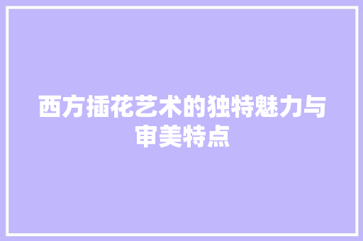 西方插花艺术的独特魅力与审美特点