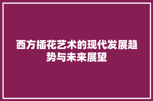 西方插花艺术的现代发展趋势与未来展望