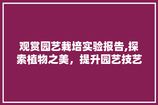 观赏园艺栽培实验报告,探索植物之美，提升园艺技艺