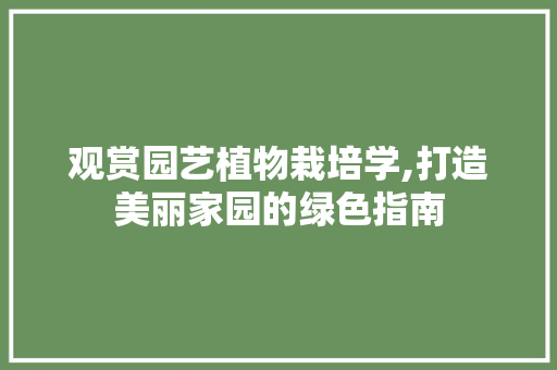 观赏园艺植物栽培学,打造美丽家园的绿色指南
