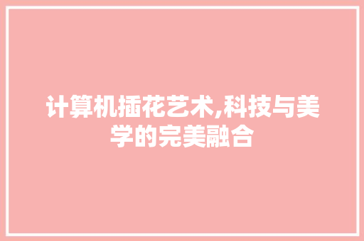 计算机插花艺术,科技与美学的完美融合