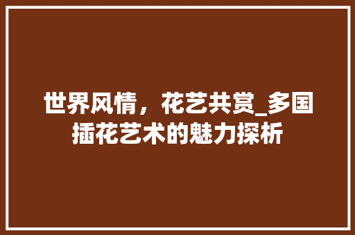 世界风情，花艺共赏_多国插花艺术的魅力探析