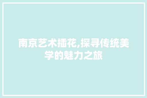 南京艺术插花,探寻传统美学的魅力之旅
