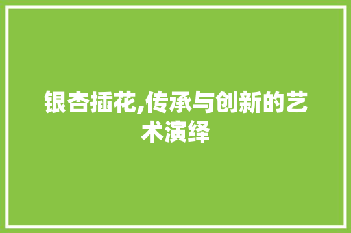 银杏插花,传承与创新的艺术演绎