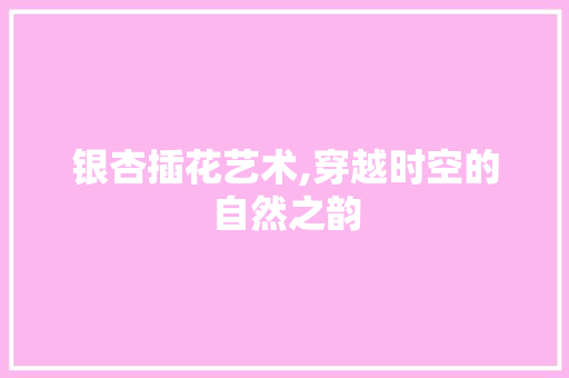 银杏插花艺术,穿越时空的自然之韵
