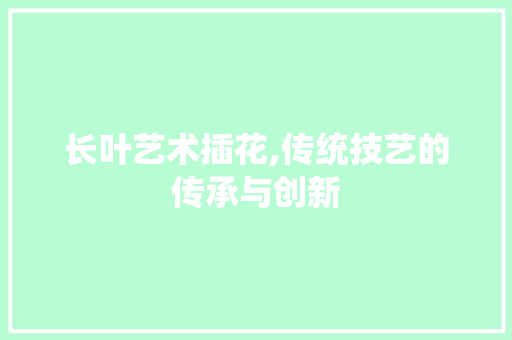 长叶艺术插花,传统技艺的传承与创新