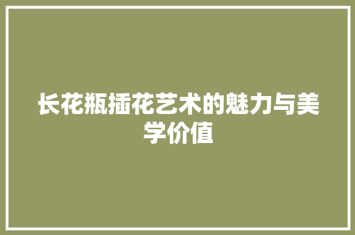 长花瓶插花艺术的魅力与美学价值