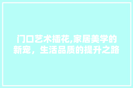 门口艺术插花,家居美学的新宠，生活品质的提升之路
