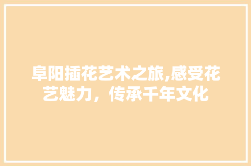 阜阳插花艺术之旅,感受花艺魅力，传承千年文化
