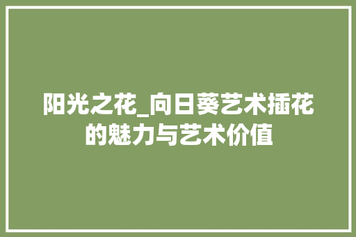 阳光之花_向日葵艺术插花的魅力与艺术价值