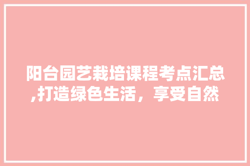 阳台园艺栽培课程考点汇总,打造绿色生活，享受自然之美