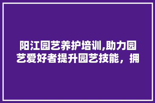 阳江园艺养护培训,助力园艺爱好者提升园艺技能，拥抱美好绿色生活